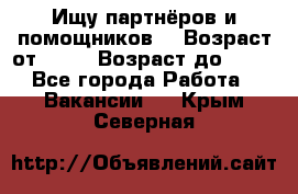 Ищу партнёров и помощников  › Возраст от ­ 16 › Возраст до ­ 35 - Все города Работа » Вакансии   . Крым,Северная